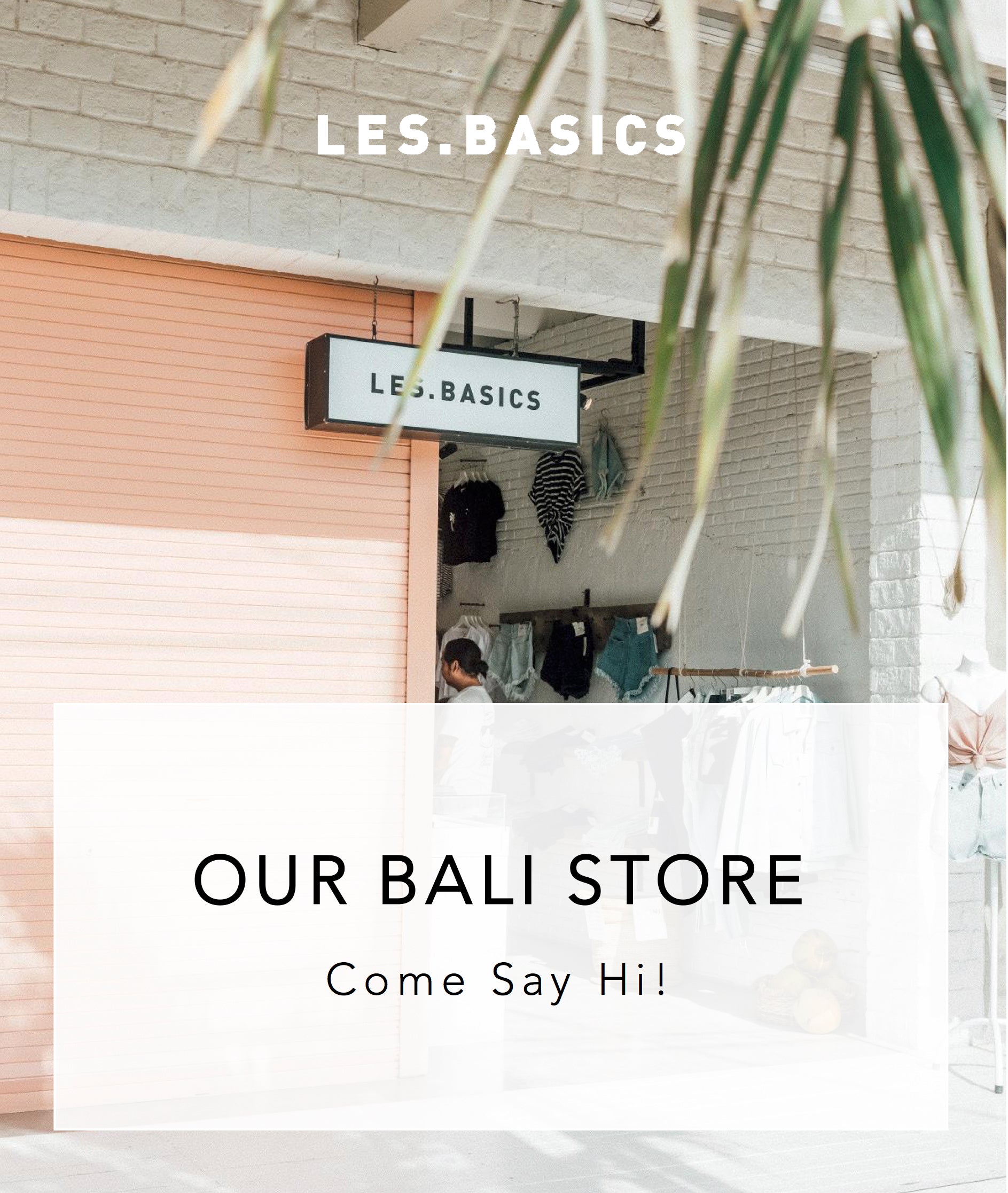 OUR LES.BASICS BALI STORE - COME SAY HI!